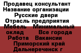 Продавец-консультант › Название организации ­ "Русские двери" › Отрасль предприятия ­ Мебель › Минимальный оклад ­ 1 - Все города Работа » Вакансии   . Приморский край,Дальнереченск г.